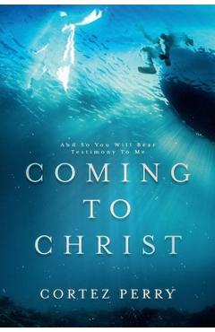 Coperta cărții 'Coming To Christ: And So You Will Bear Testimony To Me - Cortez Perry'