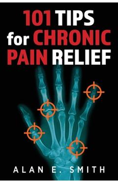 Poza produsului 101 Tips for Chronic Pain Relief: Traditional, Alternative, and Complementary Health Solutions You can Use! - Alan E. Smith