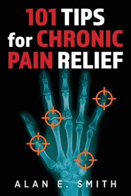 101 Tips for Chronic Pain Relief: Traditional, Alternative, and Complementary Health Solutions You can Use! - Alan E. Smith