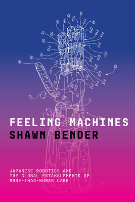 Feeling Machines: Japanese Robotics and the Global Entanglements of More-Than-Human Care - Shawn Bender