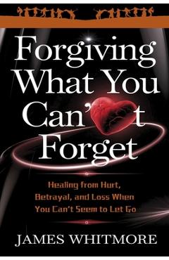 Poza produsului Forgiving What You Can't Forget: Healing from Hurt, Betrayal, and Loss When You Can't Seem to Let Go - James Whitmore