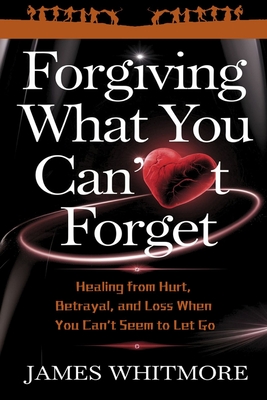 Forgiving What You Can't Forget: Healing from Hurt, Betrayal, and Loss When You Can't Seem to Let Go - James Whitmore