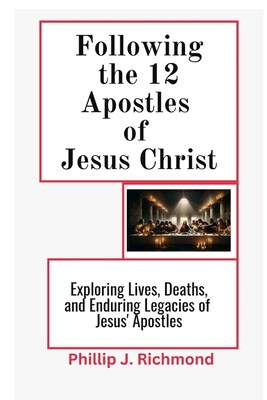 Following the 12 Apostles of Jesus Christ: Exploring the Lives, Deaths, and Enduring Legacy of Jesus' Apostles - Phillip J. Richmond