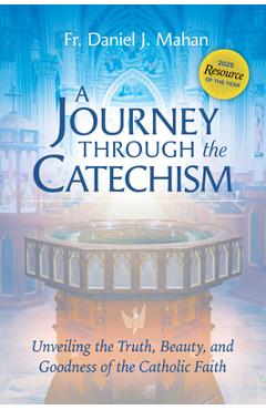 Coperta cărții 'A Journey Through the Catechism: Unveiling the Truth, Beauty, and Goodness of the Catholic Faith - Fr Daniel J. Mahan'