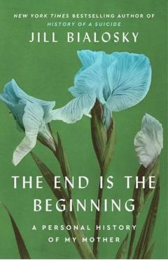 The End Is the Beginning: A Personal History of My Mother - Jill Bialosky