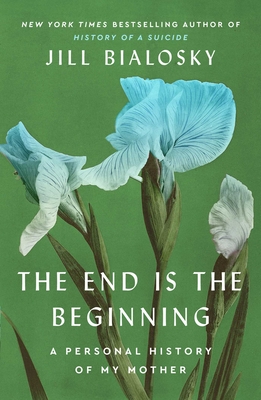 The End Is the Beginning: A Personal History of My Mother - Jill Bialosky