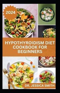 Poza produsului Hypothyroidism Diet Cookbook for Beginners: A Comprehensive Beginner's Guide to Managing Hypothyroidism with Delicious Recipes and Essential Dietary T - Jessica Smith