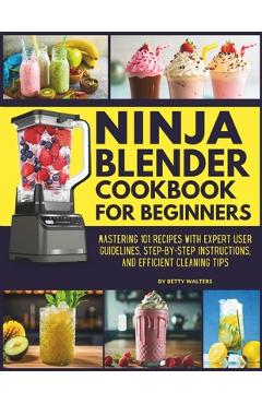 Coperta cărții 'Ninja Blender Cookbook for Beginners: Mastering 101 Recipes with Expert User Guidelines, Step-by-Step Instructions, and'