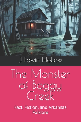 The Monster of Boggy Creek: Fact, Fiction, and Arkansas Folklore - J. Edwin Hollow