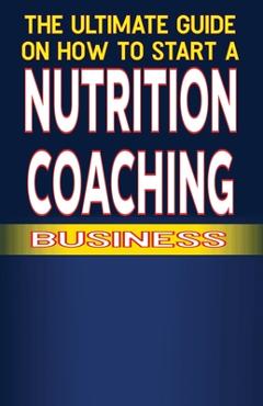 Coperta cărții 'The Ultimate Guide on How To Start a Nutrition Coaching Business - Spottswood Fulton'
