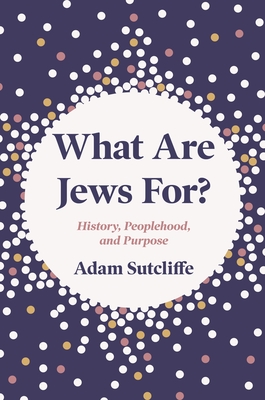 Coperta cărții 'What Are Jews For?: History, Peoplehood, and Purpose - Adam Sutcliffe'