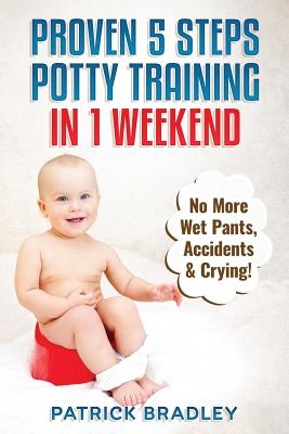 Proven 5-Steps Potty Training In 1 Weekend: No More Wet Pants, Accidents & Crying! - Patrick Bradley