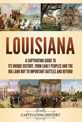 Louisiana: A Captivating Guide to Its Unique History, from Early Peoples and the Big Land Buy to Important Battles and Beyond - Captivating History