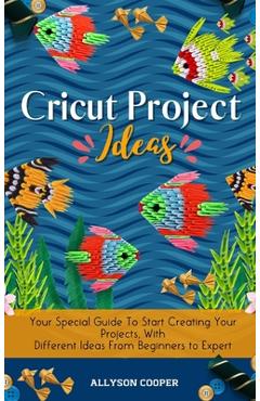 Poza produsului Cricut Project Ideas: Your Special Guide To Start Creating Your Projects, With Different Ideas From Beginners to Expert - Allyson Cooper