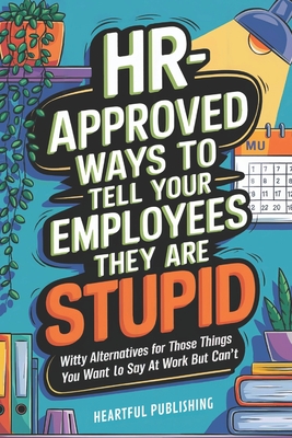 HR Approved Ways to Tell Employees They Are Stupid: Witty Alternatives for Those Things You Want To Say At Work But Can't (Funny Gag Gift for Boss & C - Heartful Publishing