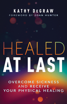 Healed at Last: Overcome Sickness and Receive Your Physical Healing - Kathy Degraw