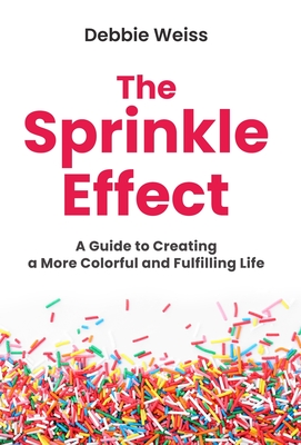 The Sprinkle Effect: A Guide to Creating a More Colorful and Fulfilling Life - Debbie Weiss