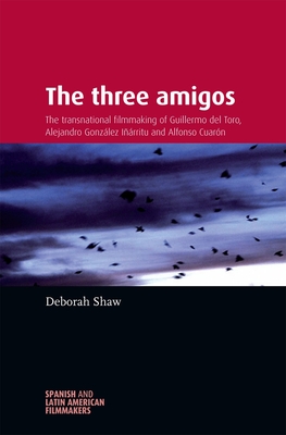 The Three Amigos: The Transnational Filmmaking of Guillermo del Toro, Alejandro González Iñárritu, and Alfonso Cuarón - Deborah Shaw