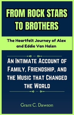 From Rock Stars to Brothers: The Heartfelt Journey of Alex and Eddie Van Halen: An Intimate Account of Family, Friendship, and the Music that Chang - Grant C. Dawson