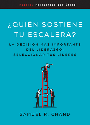 Quién Sostiene Tu Escalera: La Decisión Más Importante del Liderazgo: Seleccionar Tus Líderes - Samuel R. Chand