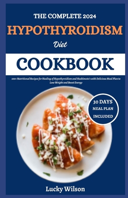 The Complete 2024 Hypothyroidism Diet Cookbook: 100+ Nutritional Recipes for Healing of Hypothyroidism and Hashimoto's with Delicious Meal Plan to Los - Lucky Wilson