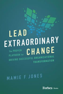 Lead Extraordinary Change: The Proven Playbook for Driving Successful Organizational Transformation - Mamie F. Jones