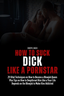 How to Suck Dick like a Pornstar: 29 Vital Techniques on How to Become a Blowjob Queen Plus Tips on How to Deepthroat Him like a Your Life Depends on - Cheryl Bach
