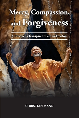 Mercy, Compassion, and Forgiveness: A Prisoner's Transparent Path to Freedom - Christian Mann
