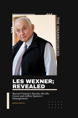 Les Wexner; Revealed: Beyond Victoria's Secrets; His life, Career and Jeffrey Epstein's Entanglement. - Bryan Dominic