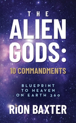 The Alien Gods: 10 Commandments: Blueprint to Heaven on Earth 360 - Rion Baxter