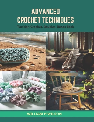 Advanced Crochet Techniques: Tunisian Crochet, Baubles, Beads Book - William H. Wilson