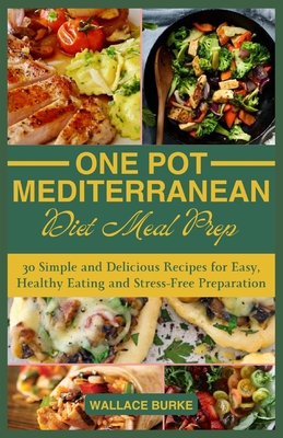 One-Pot Mediterranean Diet Meal Prep: 30 Simple and Delicious Recipes for Easy, Healthy Eating and Stress-Free Preparation - Wallace Burke