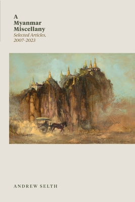 A Myanmar Miscellany: Selected Articles, 2007-2023 - Andrew Selth