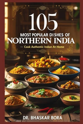 105 Most Popular Dishes of Northern India: Cook Authentic Indian At Home - Bhaskar Bora