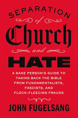 Separation of Church and Hate: A Sane Person's Guide to Taking Back the Bible from Fundamentalists, Fascists, and Flock-Fleecing Frauds - John Fugelsang