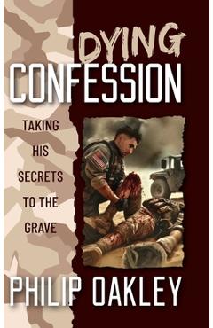 Dying Confession: Taking His Secrets to the Grave - Philip Oakley