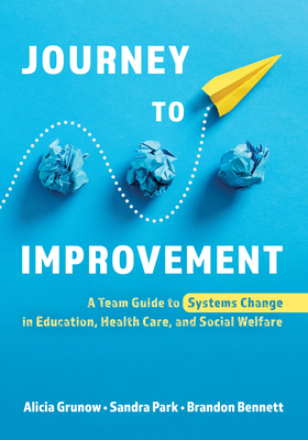 Journey to Improvement: A Team Guide to Systems Change in Education, Health Care, and Social Welfare - Alicia Grunow