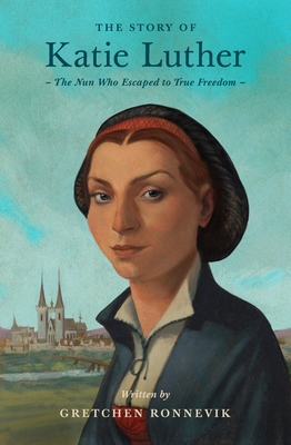 The Story of Katie Luther: The Nun Who Escaped to True Freedom - Gretchen Ronnevik