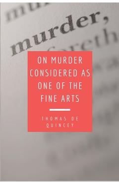 On Murder Considered as one of the Fine Arts: Including THREE MEMORABLE MURDERS, A SEQUEL TO 'MURDER CONSIDERED AS ONE OF THE FINE ARTS.