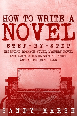 How to Write a Novel: Step-by-Step Essential Romance Novel, Mystery Novel and Fantasy Novel Writing Tricks Any Writer Can Learn - Sandy Marsh