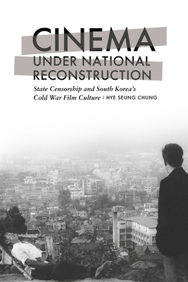 Cinema Under National Reconstruction: State Censorship and South Korea's Cold War Film Culture - Hye Seung Chung