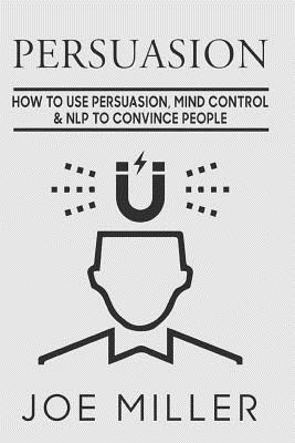 Persuasion: How To Use Persuasion, Mind Control Control & NLP To Convince People - Joe Miller