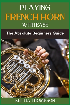 Coperta cărții 'Playing French Horn with Ease: A Comprehensive Guide for Beginners with Step-by-Step Instructions, Techniques, and'