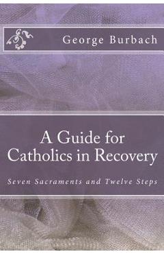 A Guide for Catholics in Recovery: Seven Sacraments and Twelve Steps - George Burbach