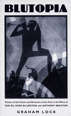 Blutopia: Visions of the Future and Revisions of the Past in the Work of Sun Ra, Duke Ellington, and Anthony Braxton - Graham Lock