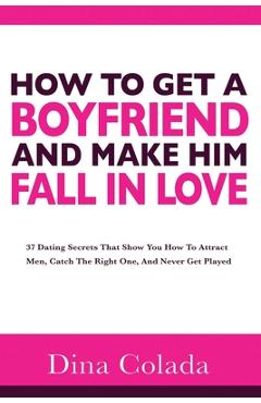 Poza produsului How To Get A Boyfriend And Make Him Fall In Love: 37 Dating Secrets That Show You How To Attract Men, Catch The Right One, And Never Get Played - Dina Colada