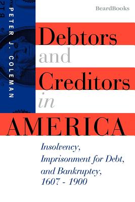 Debtors and Creditors in America: Insolvency, Imprisonment for Debt, and Bankruptcy, 1607-1900 - Peter J. Coleman