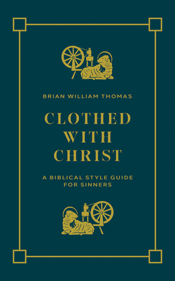 Clothed with Christ: A Biblical Style Guide for Sinners - Brian William Thomas