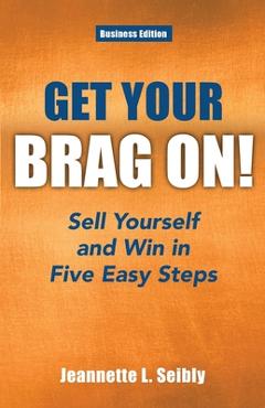 Coperta cărții 'Get Your Brag On! Business Edition: Sell Yourself and Win in Five Easy Steps - Jeannette Seibly'