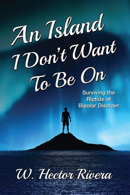 Coperta cărții 'An Island I Don't Want to Be On: Surviving the Riptide of Bipolar Disorder - W. Hector Rivera'